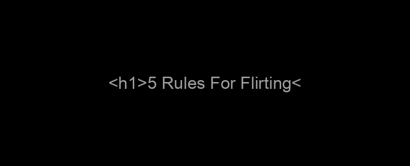 <h1>5 Rules For Flirting</h1>